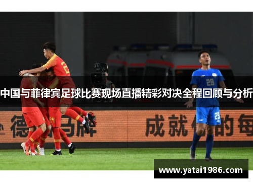 中国与菲律宾足球比赛现场直播精彩对决全程回顾与分析